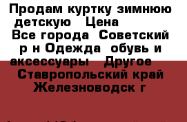 Продам куртку зимнюю детскую › Цена ­ 2 000 - Все города, Советский р-н Одежда, обувь и аксессуары » Другое   . Ставропольский край,Железноводск г.